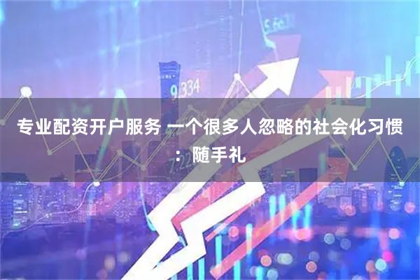 专业配资开户服务 一个很多人忽略的社会化习惯：随手礼