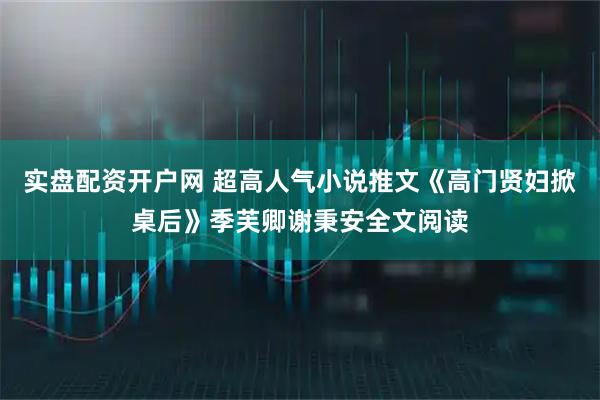 实盘配资开户网 超高人气小说推文《高门贤妇掀桌后》季芙卿谢秉安全文阅读