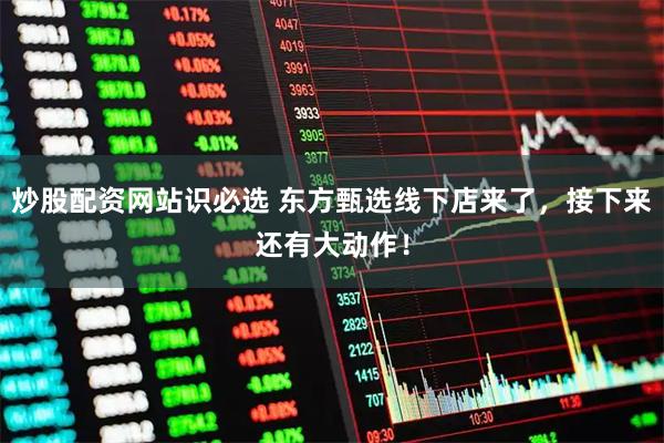 炒股配资网站识必选 东方甄选线下店来了，接下来还有大动作！