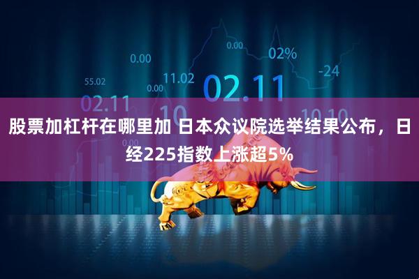 股票加杠杆在哪里加 日本众议院选举结果公布，日经225指数上涨超5%