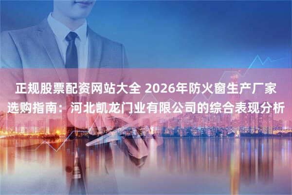 正规股票配资网站大全 2026年防火窗生产厂家选购指南：河北凯龙门业有限公司的综合表现分析