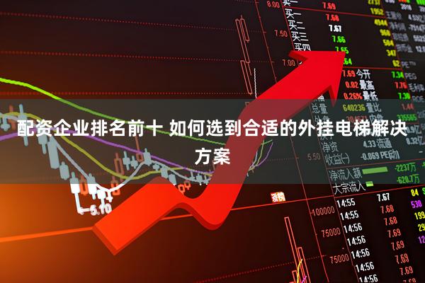 配资企业排名前十 如何选到合适的外挂电梯解决方案