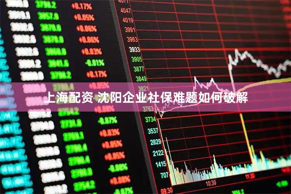 上海配资 沈阳企业社保难题如何破解