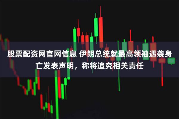股票配资网官网信息 伊朗总统就最高领袖遇袭身亡发表声明，称将追究相关责任