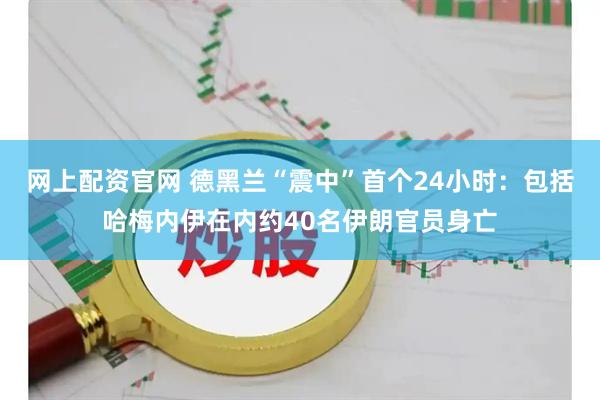 网上配资官网 德黑兰“震中”首个24小时：包括哈梅内伊在内约40名伊朗官员身亡