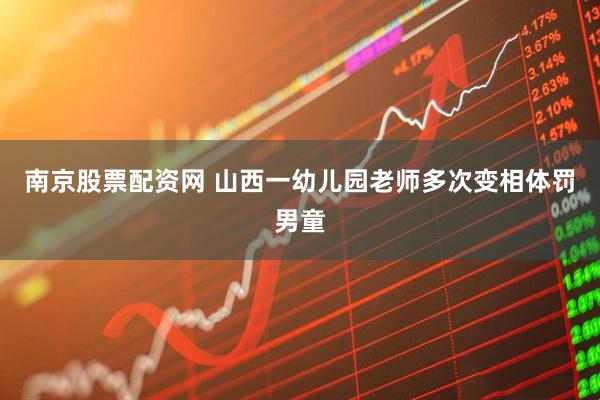 南京股票配资网 山西一幼儿园老师多次变相体罚男童