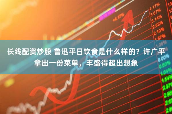 长线配资炒股 鲁迅平日饮食是什么样的？许广平拿出一份菜单，丰盛得超出想象