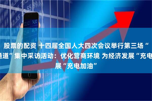 股票的配资 十四届全国人大四次会议举行第三场“部长通道”集中采访活动：优化营商环境 为经济发展“充电加油”