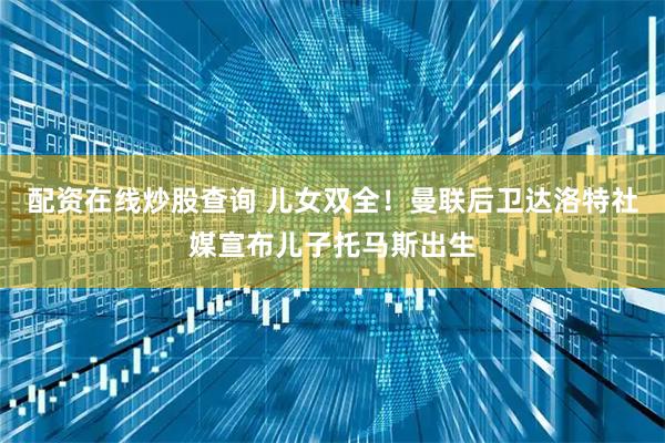 配资在线炒股查询 儿女双全！曼联后卫达洛特社媒宣布儿子托马斯出生