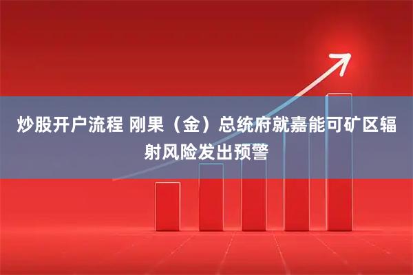 炒股开户流程 刚果（金）总统府就嘉能可矿区辐射风险发出预警