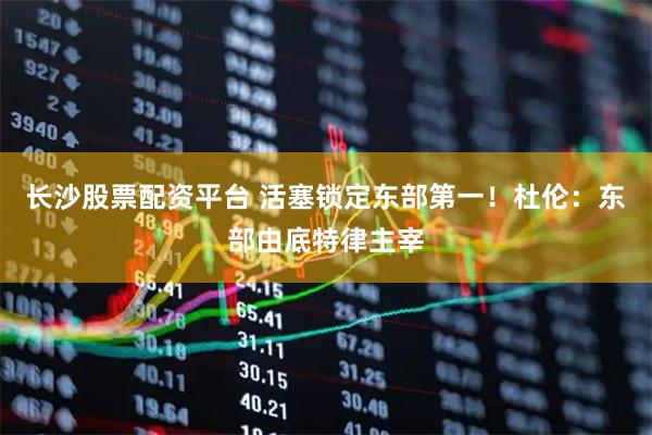 长沙股票配资平台 活塞锁定东部第一！杜伦：东部由底特律主宰