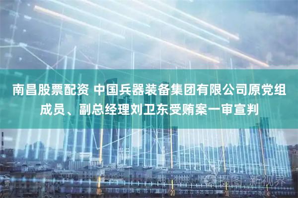 南昌股票配资 中国兵器装备集团有限公司原党组成员、副总经理刘卫东受贿案一审宣判