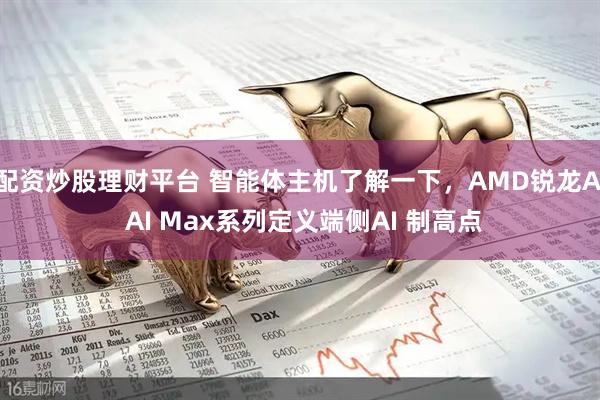 配资炒股理财平台 智能体主机了解一下，AMD锐龙AI AI Max系列定义端侧AI 制高点