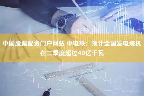 中国股票配资门户网站 中电联：预计全国发电装机在二季度超过40亿千瓦