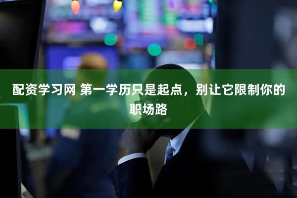 配资学习网 第一学历只是起点，别让它限制你的职场路