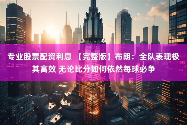 专业股票配资利息 【完整版】布朗：全队表现极其高效 无论比分如何依然每球必争