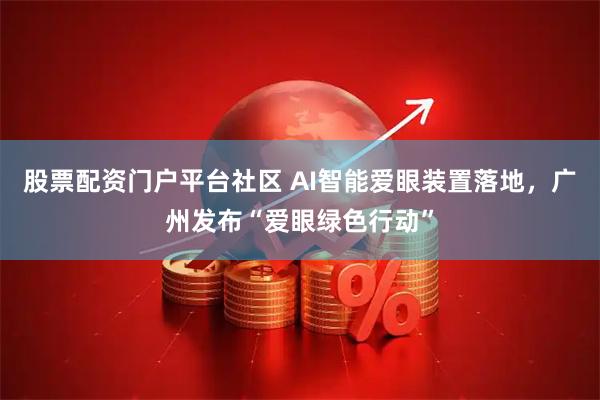 股票配资门户平台社区 AI智能爱眼装置落地，广州发布“爱眼绿色行动”