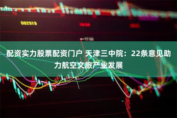 配资实力股票配资门户 天津三中院:22条意见助力航空文旅产业发展