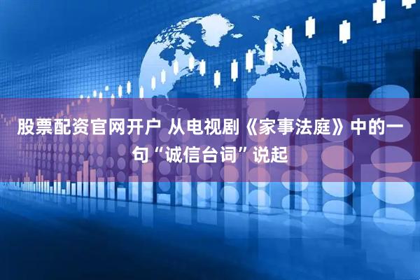 股票配资官网开户 从电视剧《家事法庭》中的一句“诚信台词”说起