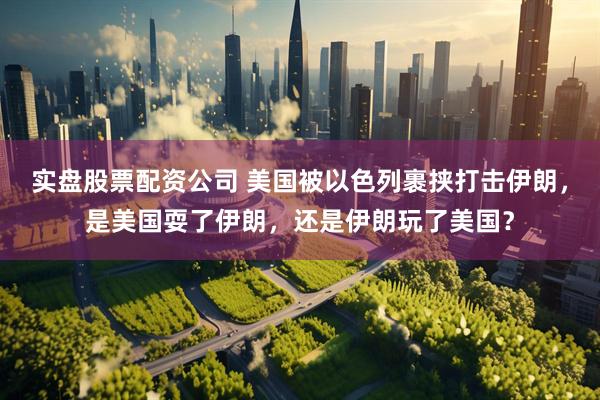 实盘股票配资公司 美国被以色列裹挟打击伊朗，是美国耍了伊朗，还是伊朗玩了美国？