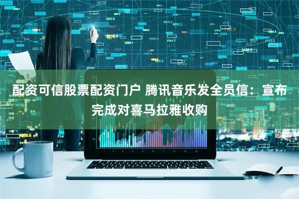 配资可信股票配资门户 腾讯音乐发全员信:宣布完成对喜马拉雅收购