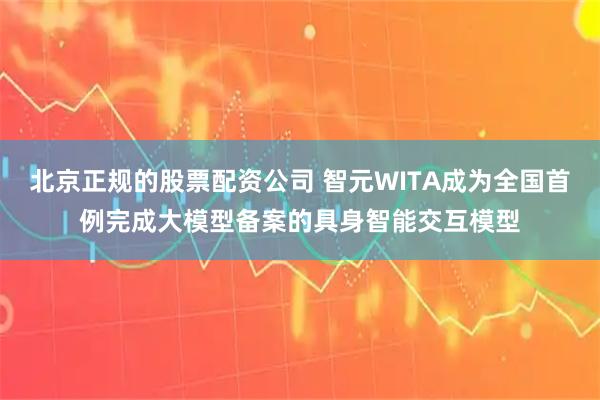 北京正规的股票配资公司 智元WITA成为全国首例完成大模型备案的具身智能交互模型