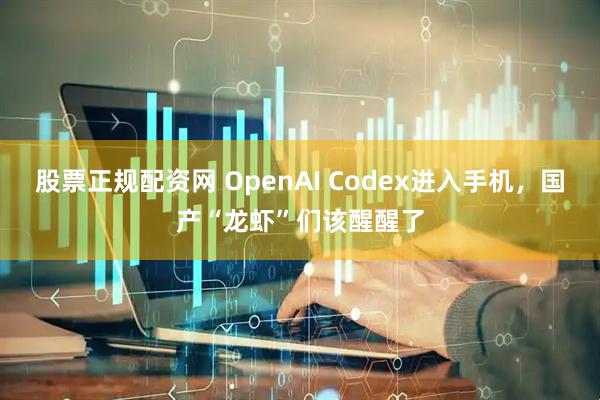 股票正规配资网 OpenAI Codex进入手机，国产“龙虾”们该醒醒了