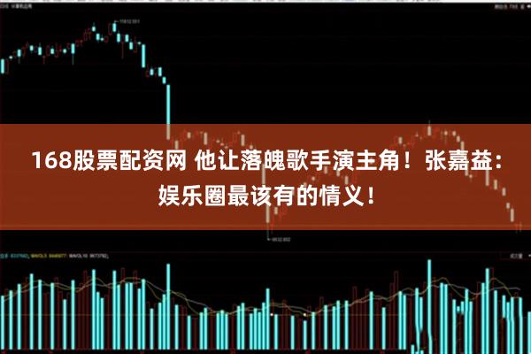 168股票配资网 他让落魄歌手演主角!张嘉益:娱乐圈最该有的情义!