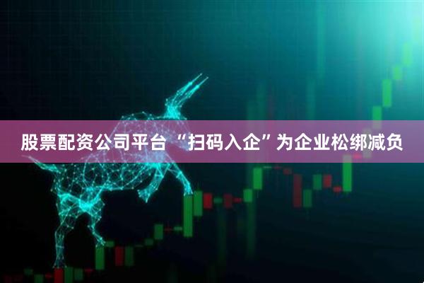 股票配资公司平台 “扫码入企”为企业松绑减负