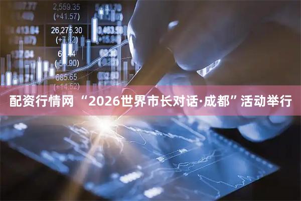 配资行情网 “2026世界市长对话·成都”活动举行