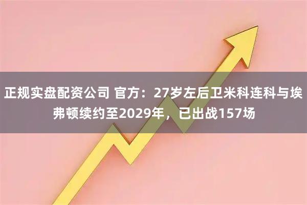 正规实盘配资公司 官方：27岁左后卫米科连科与埃弗顿续约至2029年，已出战157场