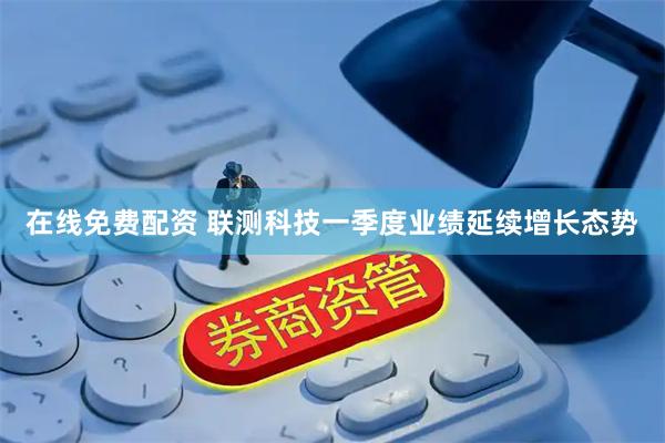 在线免费配资 联测科技一季度业绩延续增长态势