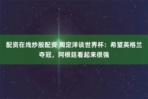 配资在线炒股配资 周定洋谈世界杯：希望英格兰夺冠，阿根廷看起来很强